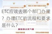 ETC应该去哪个部门办理？办理ETC的流程和要求是什么？