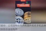 银邦股份：公司没有给国内和国外知名手机品牌公司供货钛铝合金结构件