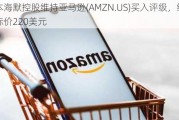 奥本海默控股维持亚马逊(AMZN.US)买入评级，维持目标价220美元