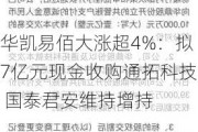 华凯易佰大涨超4%：拟7亿元现金收购通拓科技 国泰君安维持增持