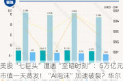 美股“七巨头”遭遇“至暗时刻”：5万亿元市值一天蒸发！“AI泡沫”加速破裂？华尔街吵起来了