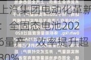 上汽集团电动化革新：全固态电池2026量产，效率提升超30%