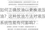 如何正确放油以更换液压油？这种放油方法对液压系统性能有何影响？