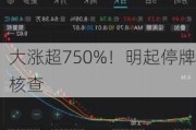 大涨超750%！明起停牌核查