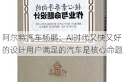 阿尔特汽车杨鹏：AI时代又快又好的设计用户满足的汽车是核心命题