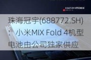 珠海冠宇(688772.SH)：小米MIX Fold 4机型电池由公司独家供应