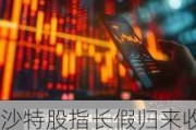 沙特股指长假归来收涨超2%，埃及股指涨超2.4%五天涨约5.5%