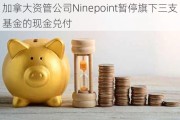 加拿大资管公司Ninepoint暂停旗下三支基金的现金兑付