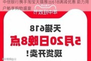 中信银行携手淘宝天猫推出618满减优惠 助力用户畅享购物盛宴