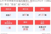 芯片半导体被资金强烈看好！科创芯片ETF（588200）单日“吸金”逾140亿元