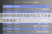 暑期档电影票房突破70亿元 下半场“花落谁家”？