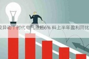 港股异动丨时代电气涨超6% 料上半年盈利同比升30%