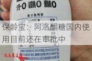 保龄宝：阿洛酮糖国内使用目前还在审批中