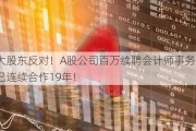 国资大股东反对！A股公司百万续聘会计师事务所落空，已连续合作19年！