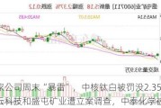 四家公司周末“暴雷”，中核钛白被罚没2.35亿，佳云科技***屯矿业遭立案调查，中泰化学被ST