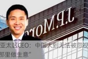 摩根大通亚太区CEO：中国大到无法被忽视，投资者“必须在那里做生意”