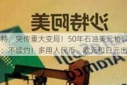 美国沙特，突传重大变局！50年石油美元协议到期，沙特：不续约！多用人民币、欧元和日元出售石油