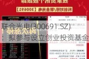 联合光电(300691.SZ)：拟参与设立创业投资基金