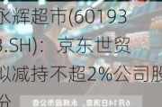 永辉超市(601933.SH)：京东世贸拟减持不超2%公司股份