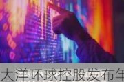 大洋环球控股发布年度业绩 股东应占溢利4076.6万港元同比减少18.72%