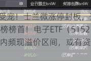 半导体受宠！士兰微涨停封板，登顶Wind人气榜榜首！电子ETF（515260）场内频现溢价区间，或有资金进场布局