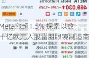 Meta涨超1.5% 探索以数十亿欧元入股雷朋眼镜制造商