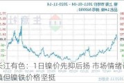 长江有色：1日镍价先抑后扬 市场情绪谨慎但镍铁价格坚挺