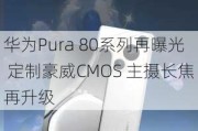 华为Pura 80系列再曝光 定制豪威CMOS 主摄长焦再升级