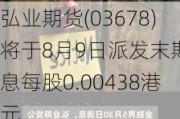 弘业期货(03678)将于8月9日派发末期股息每股0.00438港元