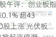 A股午评：创业板指涨0.1% 超4300股上涨 光伏板块掀起涨停潮