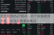 光大期货0527观点：四个股指期货齐涨，关注政策落地情况