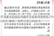 现货黄金在纽约尾盘将历史新高刷新至2560美元/盎司，日内上涨近50美元