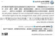 国行苹果Vision Pro开售：无人问津or备货充足？