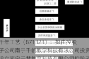 千年工艺（871323）：拟由控股子公司南宁千帆教学科技有限公司投资设立南宁千慧教育科技有限公司控股子公司