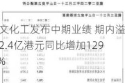 理文化工发布中期业绩 期内溢利2.4亿港元同比增加129.5%