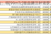 东诚药业：锝[99mTc]替曲膦注射液获上市许可