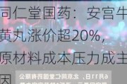 同仁堂国药：安宫牛黄丸涨价超20%，原材料成本压力成主因