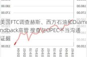 美国FTC调查赫斯、西方石油和Diamondback高管 搜查与OPEC不当沟通证据