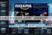 贝佐斯出售更多亚马逊股票，持股降至9%以下