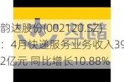 韵达股份(002120.SZ)：4月快递服务业务收入39.22亿元 同比增长10.88%