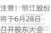 注意！丽江股份将于6月28日召开股东大会