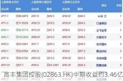 高丰集团控股(02863.HK)中期收益约3.46亿港元 同比减少约5.6%