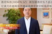 胜宏科技(300476.SZ)：新加坡胜宏拟不超2.6亿美元在越南投资建设高精密度印制线路板项目