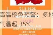 高温橙色预警：多地气温超 35℃