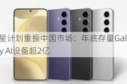 三星计划重振中国市场：年底存量Galaxy AI设备超2亿