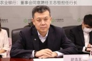 农业银行：董事会同意聘任王志恒担任行长