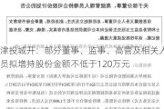 津投城开：部分董事、监事、高管及相关人员拟增持股份金额不低于120万元