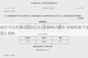 央行今日开展2000亿元1年期MLF操作 中标利率下调至2.30%