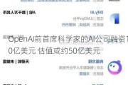 OpenAI前首席科学家的AI公司融资10亿美元 估值或约50亿美元