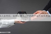 亲人去世后，如何处理未过户的房产证及相关费用问题？